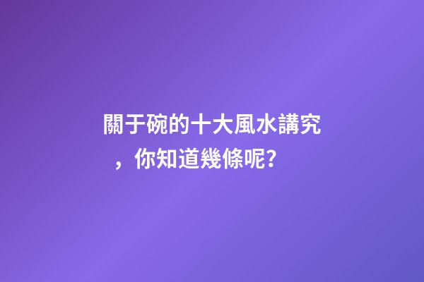 關于碗的十大風水講究，你知道幾條呢？